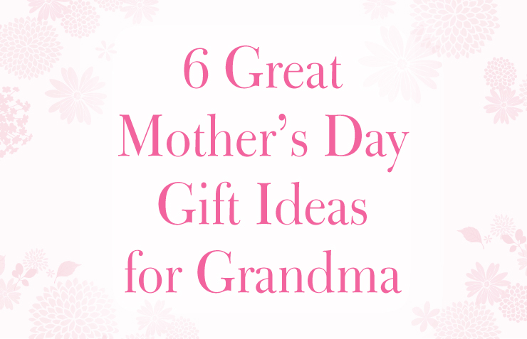 6 Great Mother’s Day Gift Ideas for Grandma