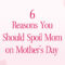 6 Reasons You Should Spoil Mom on Mother's Day