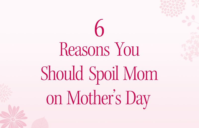 6 Reasons You Should Spoil Mom on Mother’s Day