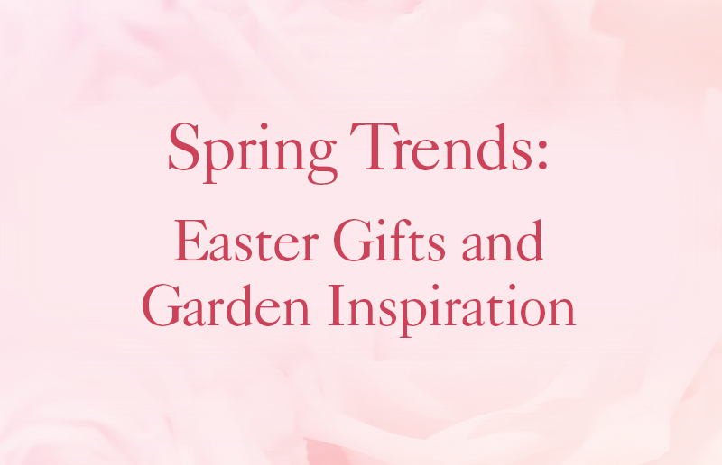 Spring Trends: Easter Gifts and Garden Inspirations