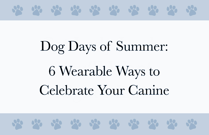 Dog Days of Summer: 6 Wearable Ways to Celebrate Your Canine