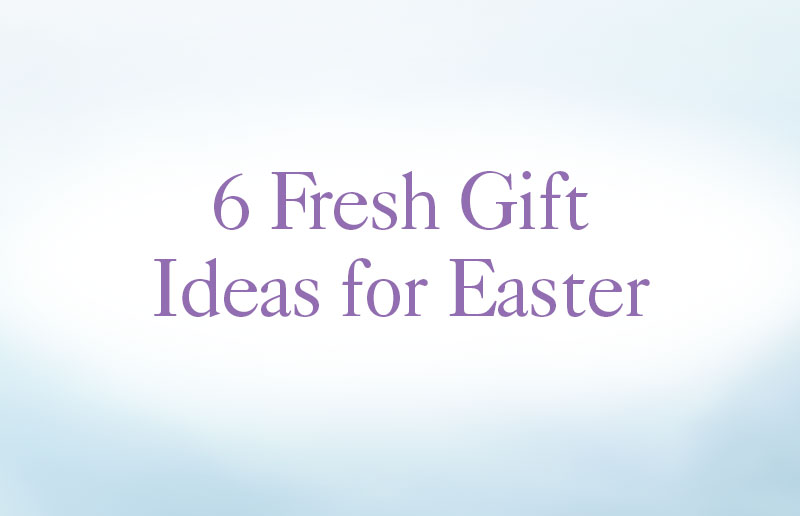 6 Fresh Gift Ideas for Easter