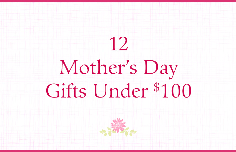12 Mother’s Day Gifts Under $100
