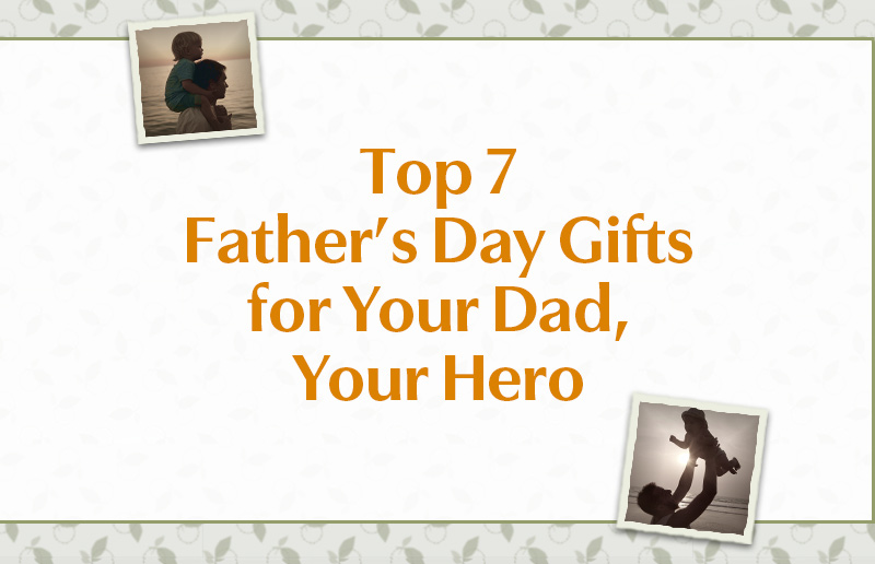 Top 7 Father’s Day Gifts for Your Dad, Your Hero