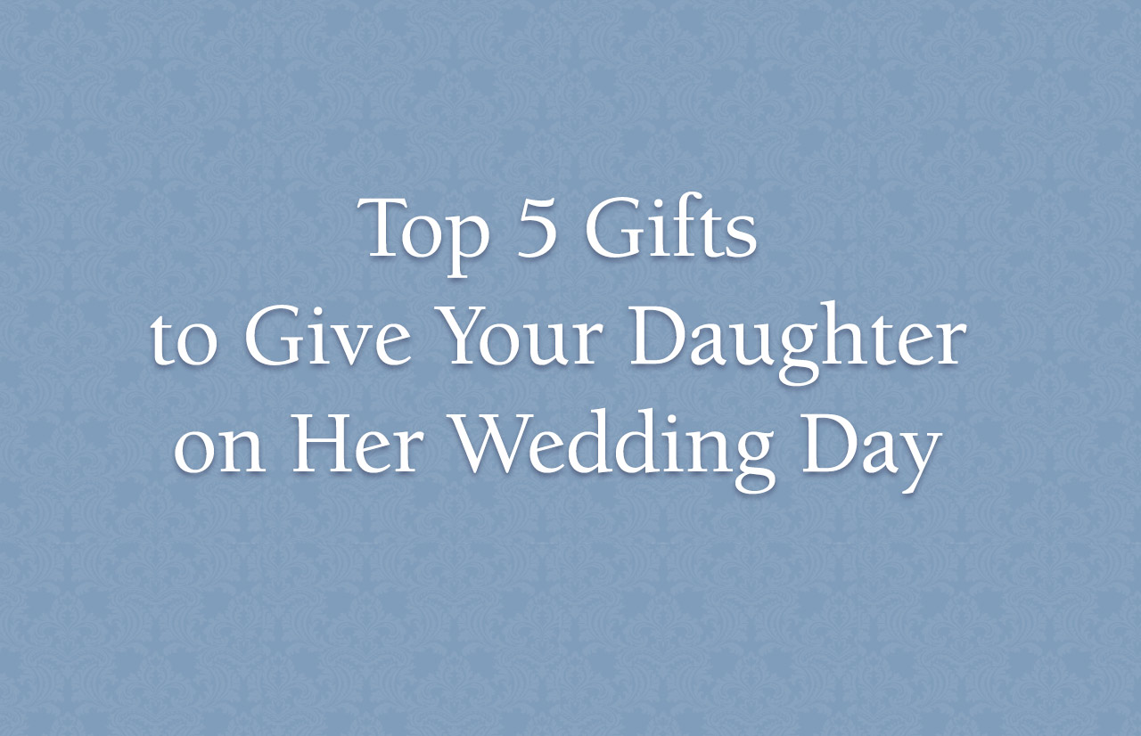 Top 5 Gifts to Give Your Daughter on Her Wedding Day